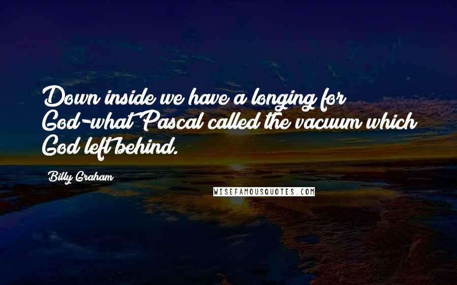 Billy Graham Quotes: Down inside we have a longing for God-what Pascal called the vacuum which God left behind.