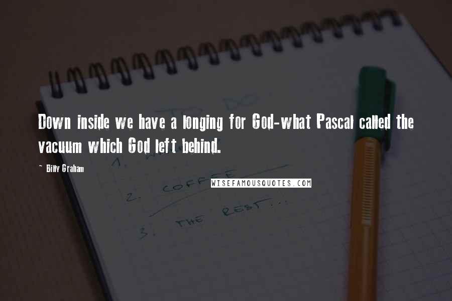 Billy Graham Quotes: Down inside we have a longing for God-what Pascal called the vacuum which God left behind.