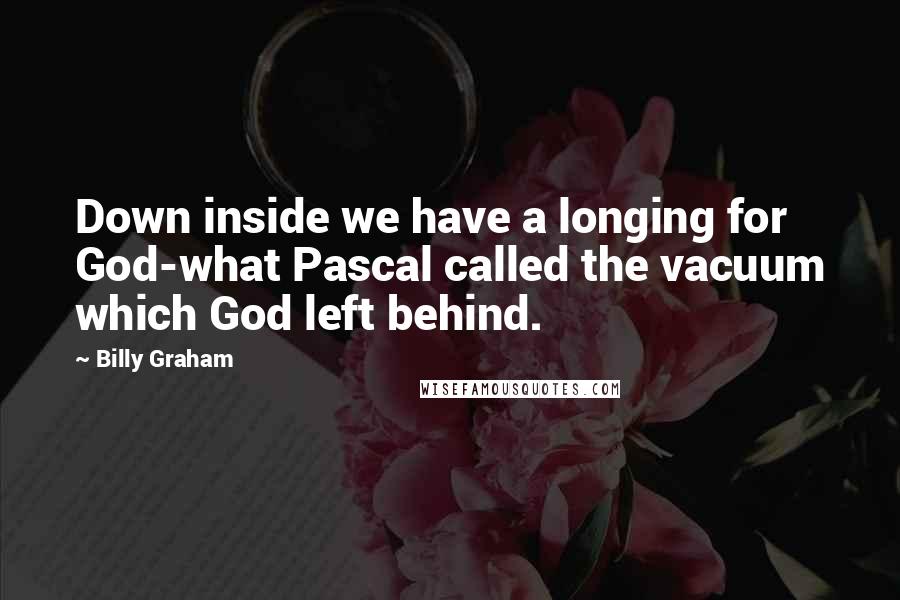 Billy Graham Quotes: Down inside we have a longing for God-what Pascal called the vacuum which God left behind.