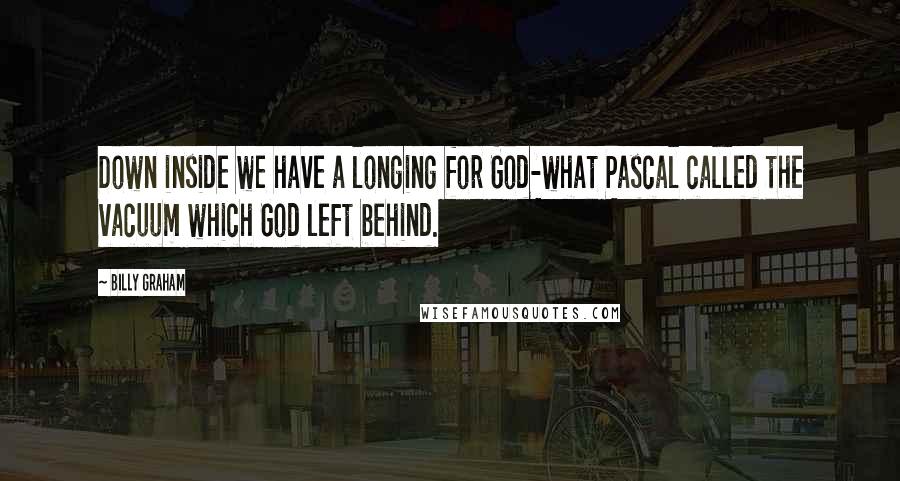 Billy Graham Quotes: Down inside we have a longing for God-what Pascal called the vacuum which God left behind.