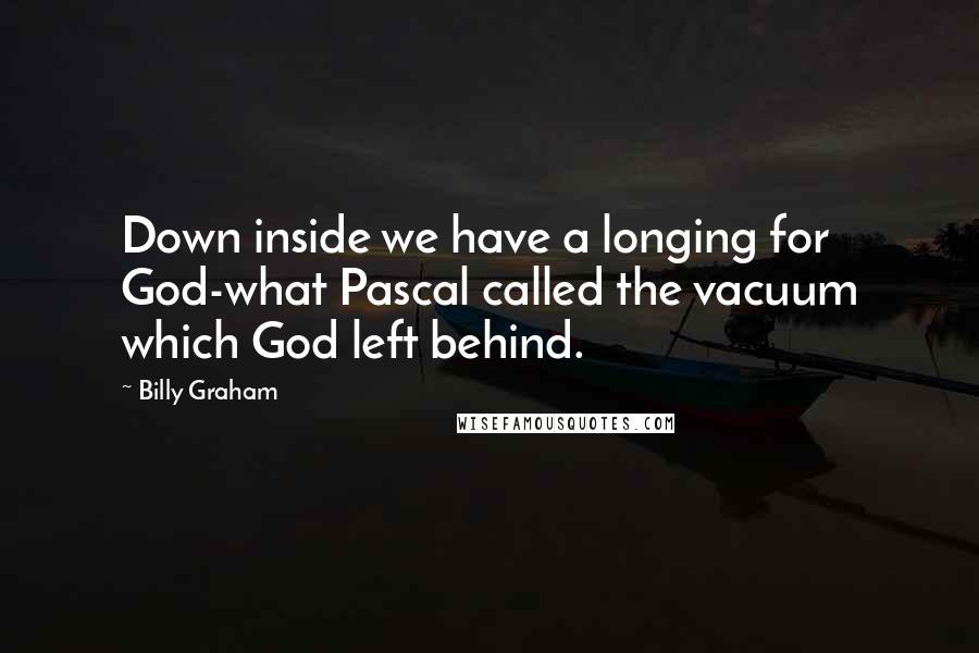 Billy Graham Quotes: Down inside we have a longing for God-what Pascal called the vacuum which God left behind.