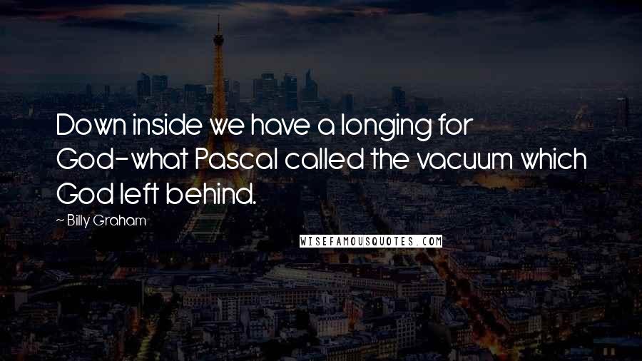 Billy Graham Quotes: Down inside we have a longing for God-what Pascal called the vacuum which God left behind.