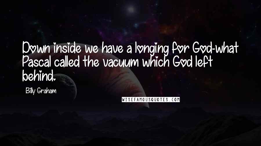 Billy Graham Quotes: Down inside we have a longing for God-what Pascal called the vacuum which God left behind.