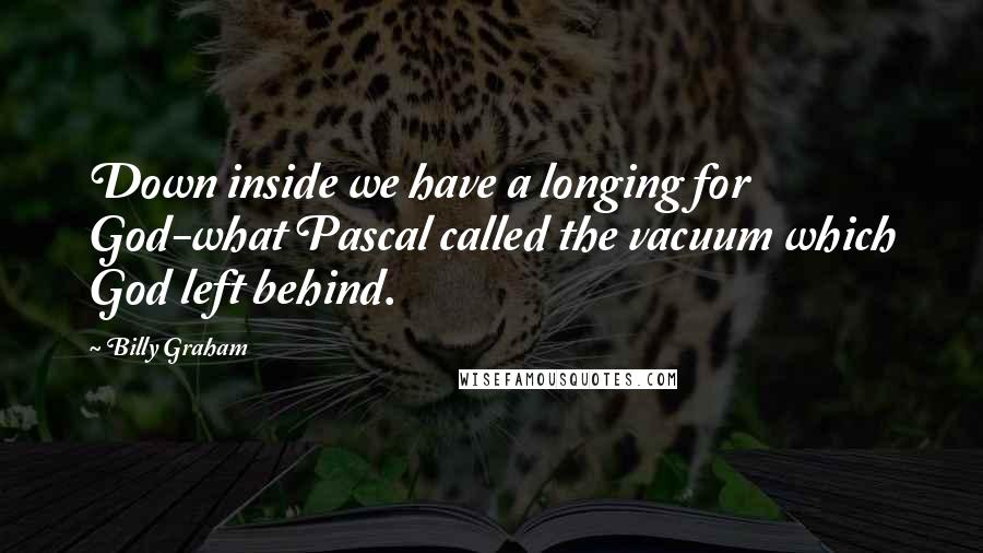 Billy Graham Quotes: Down inside we have a longing for God-what Pascal called the vacuum which God left behind.