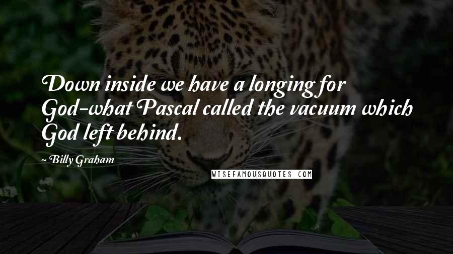 Billy Graham Quotes: Down inside we have a longing for God-what Pascal called the vacuum which God left behind.