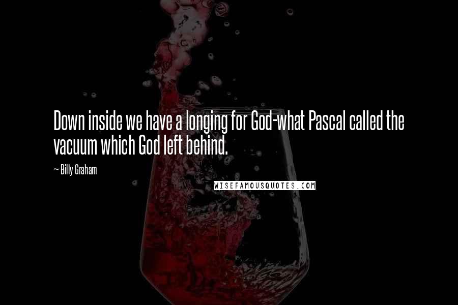 Billy Graham Quotes: Down inside we have a longing for God-what Pascal called the vacuum which God left behind.