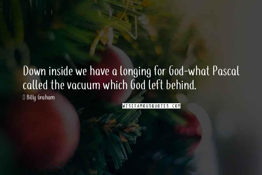 Billy Graham Quotes: Down inside we have a longing for God-what Pascal called the vacuum which God left behind.