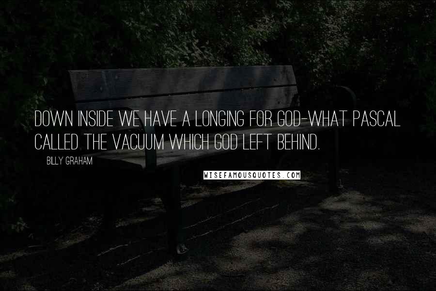 Billy Graham Quotes: Down inside we have a longing for God-what Pascal called the vacuum which God left behind.