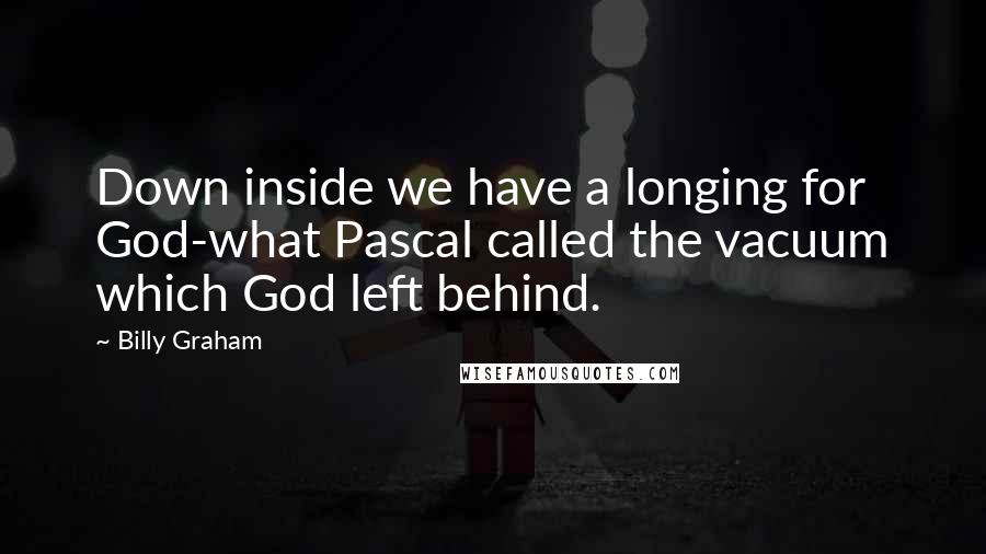 Billy Graham Quotes: Down inside we have a longing for God-what Pascal called the vacuum which God left behind.