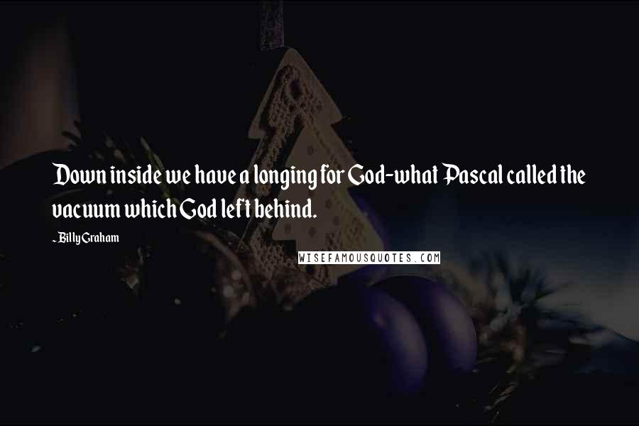 Billy Graham Quotes: Down inside we have a longing for God-what Pascal called the vacuum which God left behind.