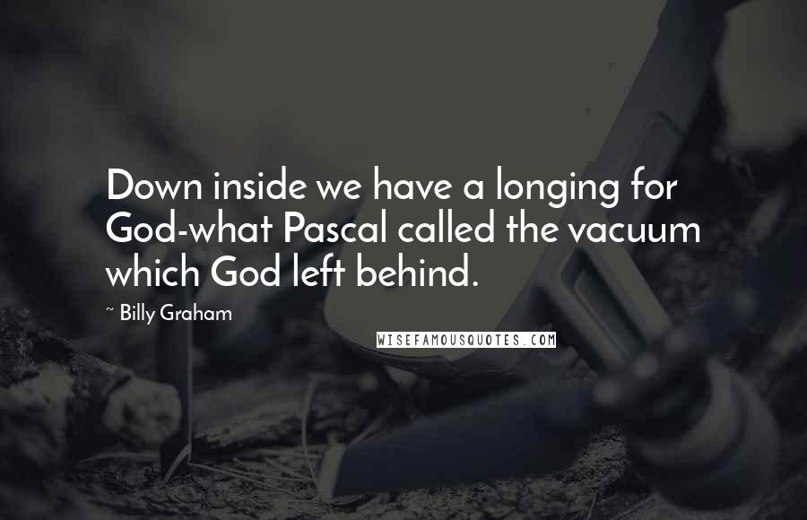 Billy Graham Quotes: Down inside we have a longing for God-what Pascal called the vacuum which God left behind.