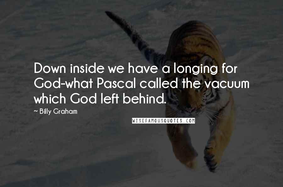 Billy Graham Quotes: Down inside we have a longing for God-what Pascal called the vacuum which God left behind.