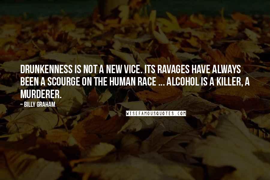 Billy Graham Quotes: Drunkenness is not a new vice. Its ravages have always been a scourge on the human race ... Alcohol is a killer, a murderer.