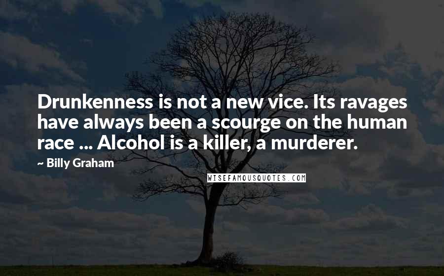 Billy Graham Quotes: Drunkenness is not a new vice. Its ravages have always been a scourge on the human race ... Alcohol is a killer, a murderer.
