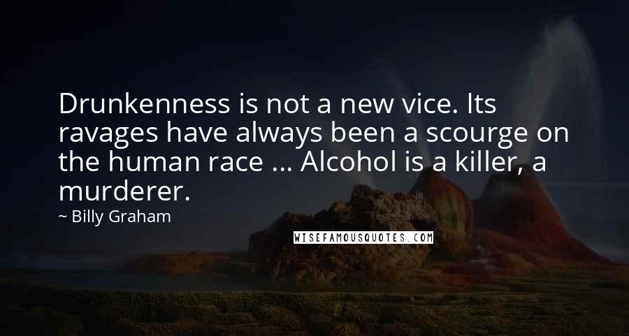 Billy Graham Quotes: Drunkenness is not a new vice. Its ravages have always been a scourge on the human race ... Alcohol is a killer, a murderer.