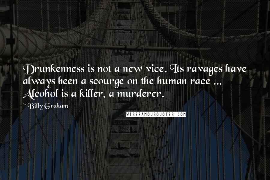 Billy Graham Quotes: Drunkenness is not a new vice. Its ravages have always been a scourge on the human race ... Alcohol is a killer, a murderer.