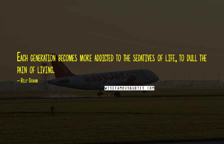 Billy Graham Quotes: Each generation becomes more addicted to the sedatives of life, to dull the pain of living.