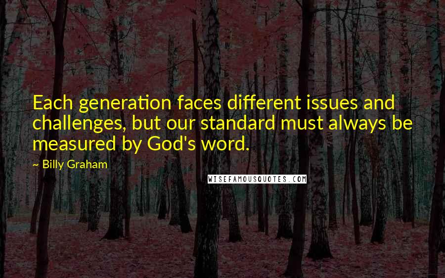 Billy Graham Quotes: Each generation faces different issues and challenges, but our standard must always be measured by God's word.