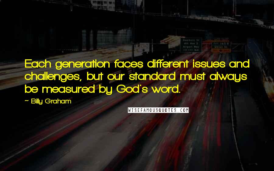 Billy Graham Quotes: Each generation faces different issues and challenges, but our standard must always be measured by God's word.