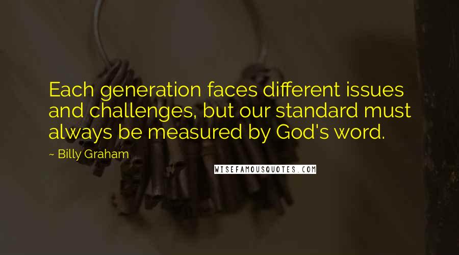 Billy Graham Quotes: Each generation faces different issues and challenges, but our standard must always be measured by God's word.