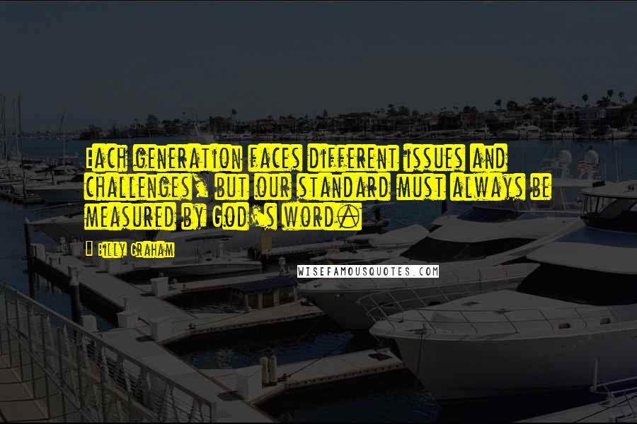 Billy Graham Quotes: Each generation faces different issues and challenges, but our standard must always be measured by God's word.