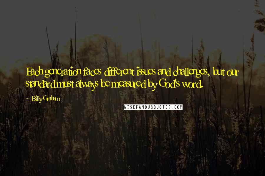 Billy Graham Quotes: Each generation faces different issues and challenges, but our standard must always be measured by God's word.