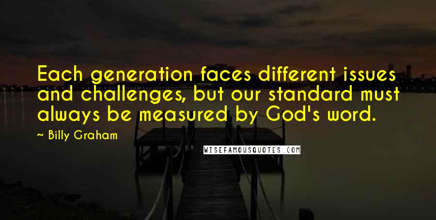 Billy Graham Quotes: Each generation faces different issues and challenges, but our standard must always be measured by God's word.
