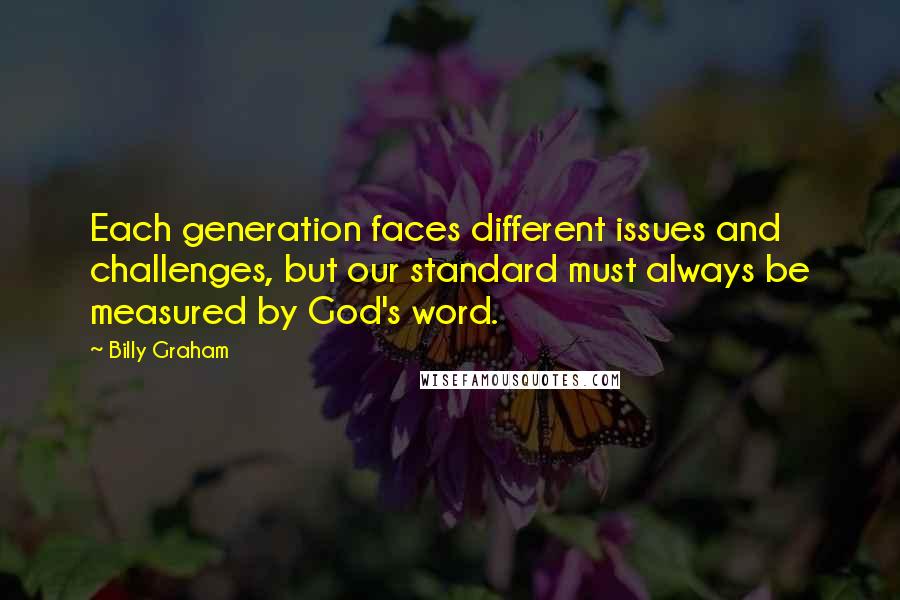 Billy Graham Quotes: Each generation faces different issues and challenges, but our standard must always be measured by God's word.