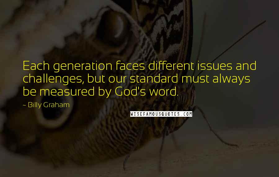 Billy Graham Quotes: Each generation faces different issues and challenges, but our standard must always be measured by God's word.