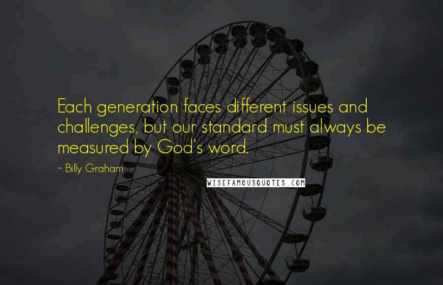 Billy Graham Quotes: Each generation faces different issues and challenges, but our standard must always be measured by God's word.