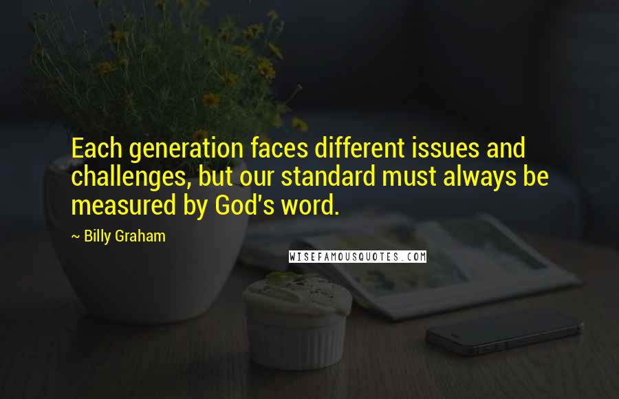 Billy Graham Quotes: Each generation faces different issues and challenges, but our standard must always be measured by God's word.