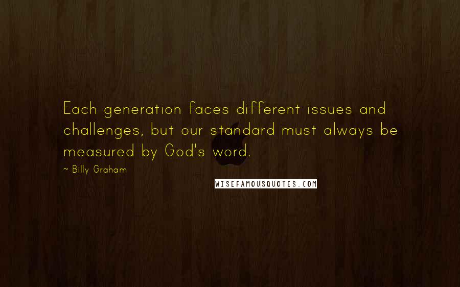 Billy Graham Quotes: Each generation faces different issues and challenges, but our standard must always be measured by God's word.