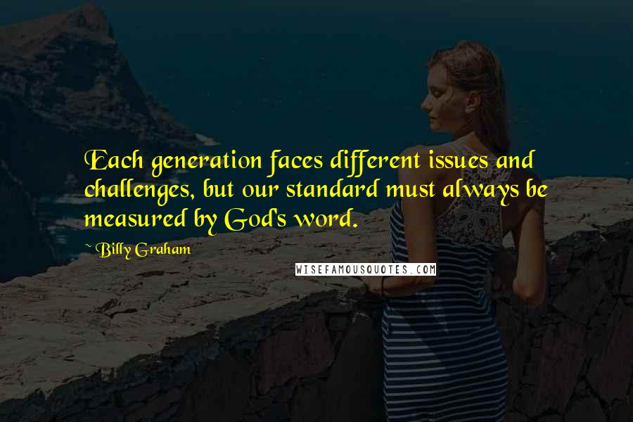 Billy Graham Quotes: Each generation faces different issues and challenges, but our standard must always be measured by God's word.