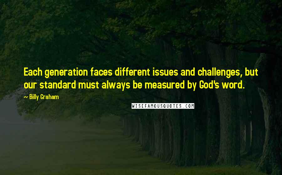 Billy Graham Quotes: Each generation faces different issues and challenges, but our standard must always be measured by God's word.