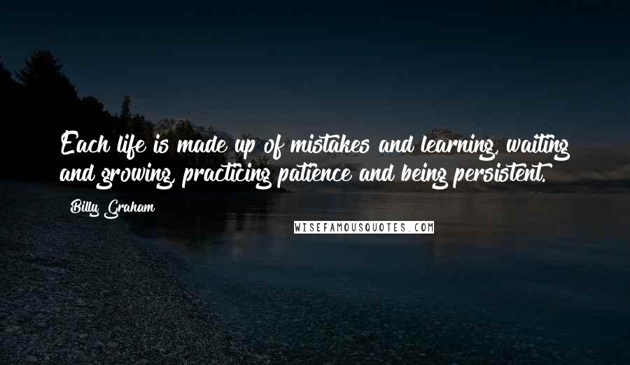 Billy Graham Quotes: Each life is made up of mistakes and learning, waiting and growing, practicing patience and being persistent.