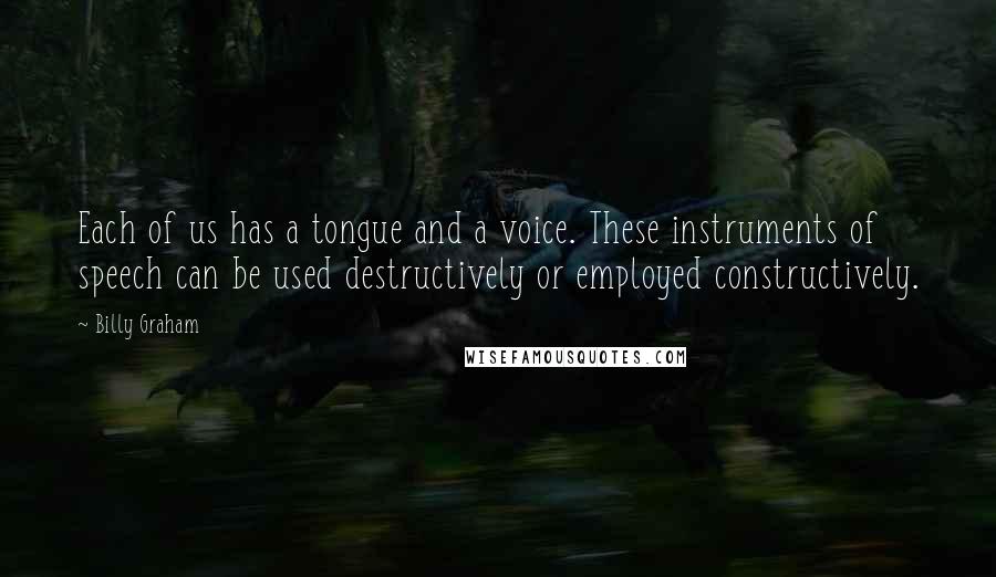 Billy Graham Quotes: Each of us has a tongue and a voice. These instruments of speech can be used destructively or employed constructively.