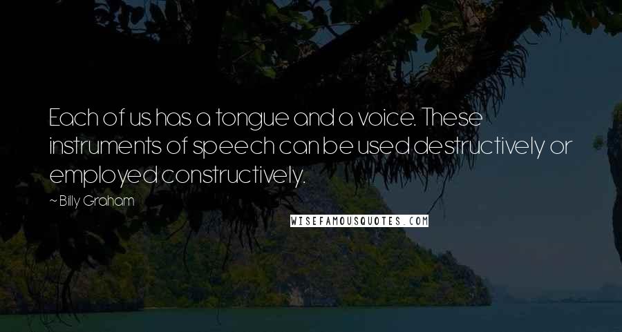 Billy Graham Quotes: Each of us has a tongue and a voice. These instruments of speech can be used destructively or employed constructively.