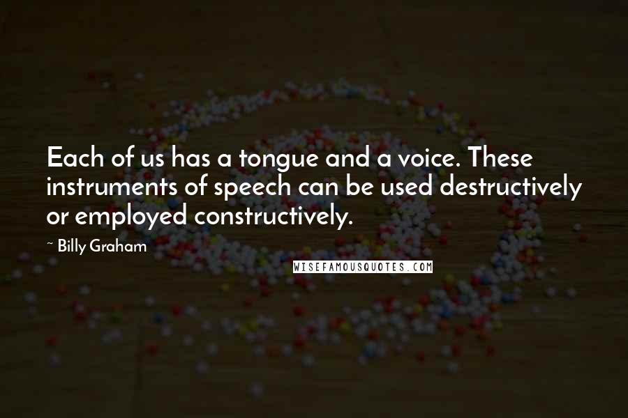 Billy Graham Quotes: Each of us has a tongue and a voice. These instruments of speech can be used destructively or employed constructively.