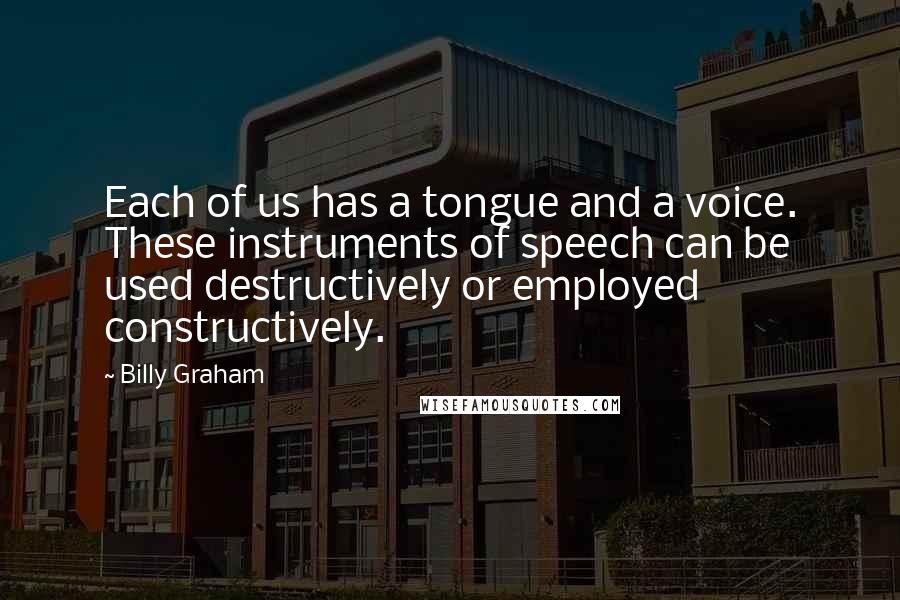 Billy Graham Quotes: Each of us has a tongue and a voice. These instruments of speech can be used destructively or employed constructively.