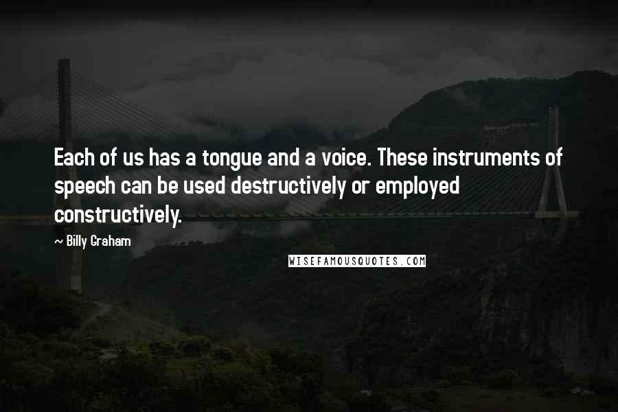 Billy Graham Quotes: Each of us has a tongue and a voice. These instruments of speech can be used destructively or employed constructively.