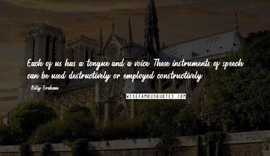 Billy Graham Quotes: Each of us has a tongue and a voice. These instruments of speech can be used destructively or employed constructively.