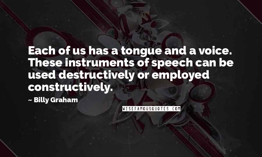 Billy Graham Quotes: Each of us has a tongue and a voice. These instruments of speech can be used destructively or employed constructively.