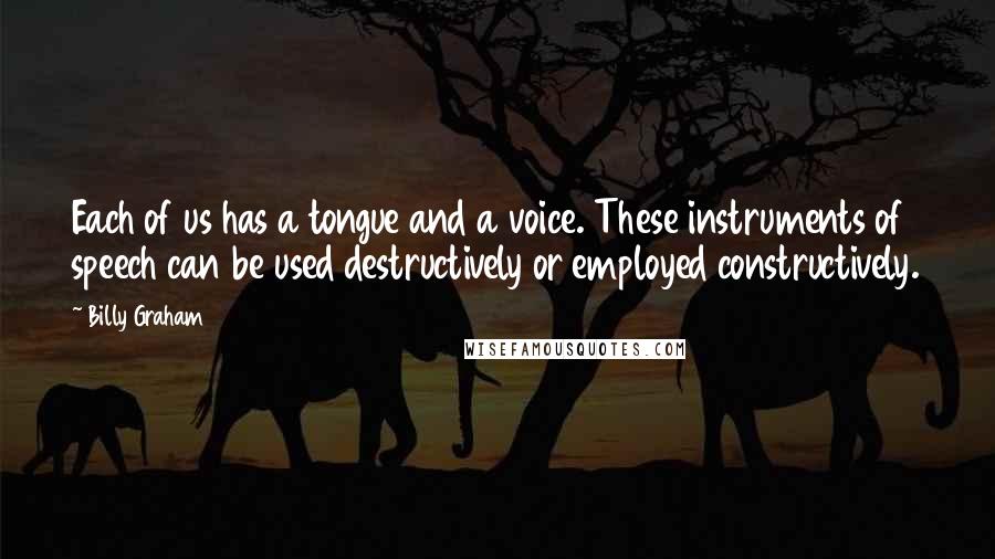 Billy Graham Quotes: Each of us has a tongue and a voice. These instruments of speech can be used destructively or employed constructively.