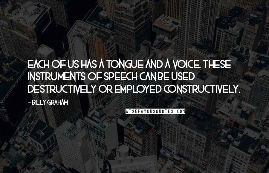 Billy Graham Quotes: Each of us has a tongue and a voice. These instruments of speech can be used destructively or employed constructively.