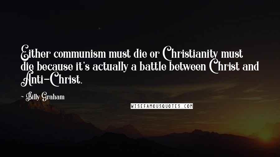 Billy Graham Quotes: Either communism must die or Christianity must die because it's actually a battle between Christ and Anti-Christ.