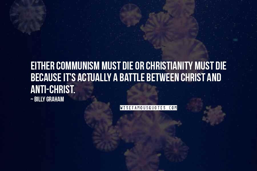 Billy Graham Quotes: Either communism must die or Christianity must die because it's actually a battle between Christ and Anti-Christ.
