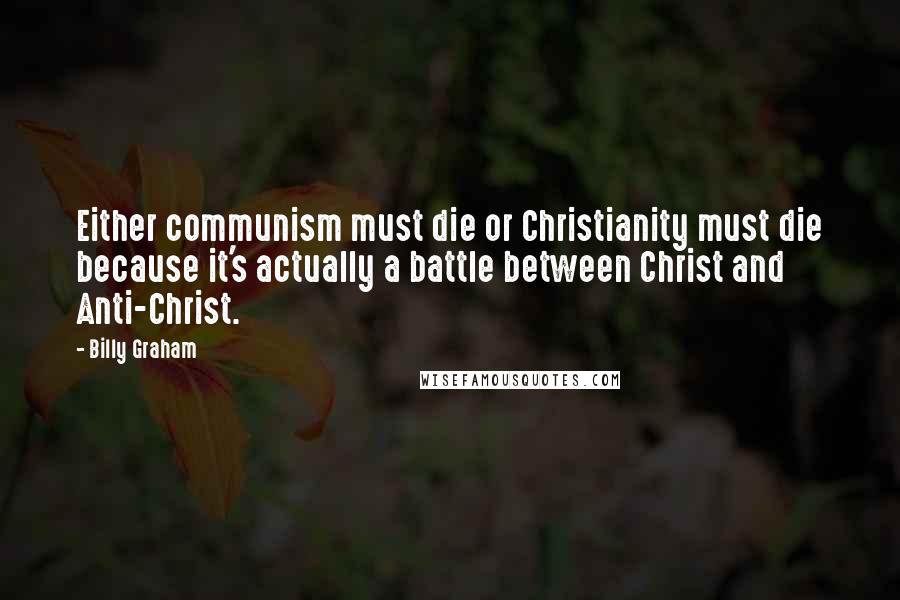 Billy Graham Quotes: Either communism must die or Christianity must die because it's actually a battle between Christ and Anti-Christ.