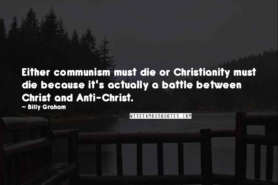 Billy Graham Quotes: Either communism must die or Christianity must die because it's actually a battle between Christ and Anti-Christ.