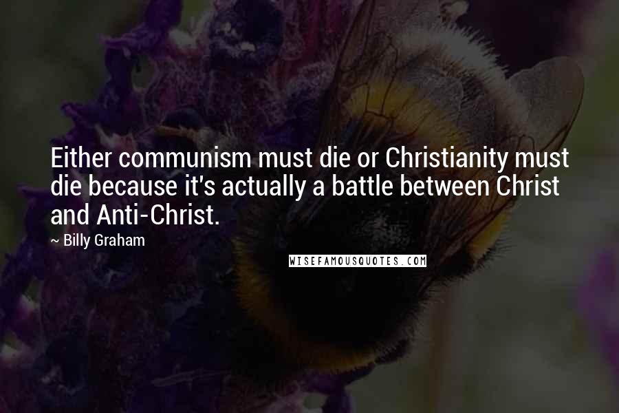 Billy Graham Quotes: Either communism must die or Christianity must die because it's actually a battle between Christ and Anti-Christ.