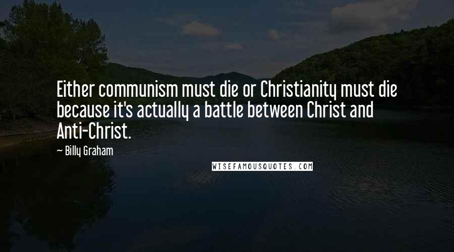 Billy Graham Quotes: Either communism must die or Christianity must die because it's actually a battle between Christ and Anti-Christ.